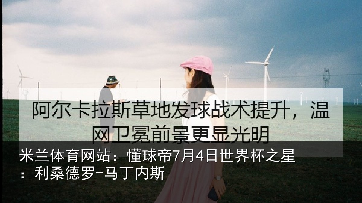 米兰体育网站：懂球帝7月4日世界杯之星：利桑德罗-马丁内斯
