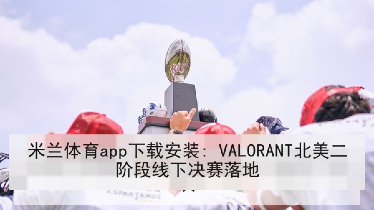 米兰体育app下载安装: VALORANT北美二阶段线下决赛落地